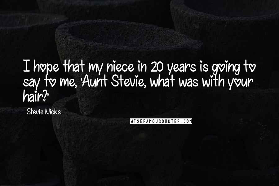 Stevie Nicks Quotes: I hope that my niece in 20 years is going to say to me, 'Aunt Stevie, what was with your hair?'