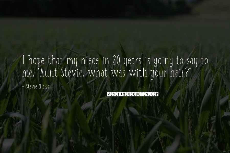 Stevie Nicks Quotes: I hope that my niece in 20 years is going to say to me, 'Aunt Stevie, what was with your hair?'