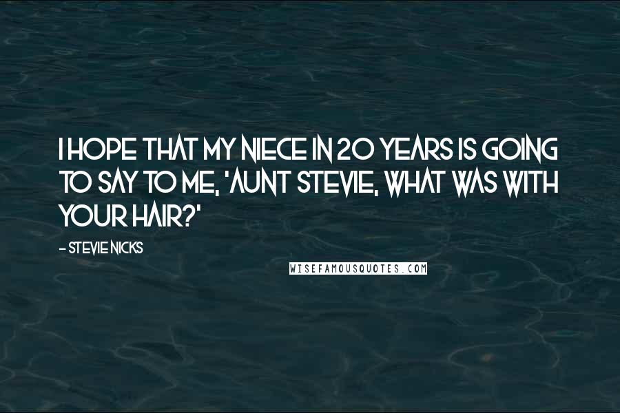 Stevie Nicks Quotes: I hope that my niece in 20 years is going to say to me, 'Aunt Stevie, what was with your hair?'