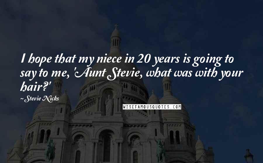 Stevie Nicks Quotes: I hope that my niece in 20 years is going to say to me, 'Aunt Stevie, what was with your hair?'