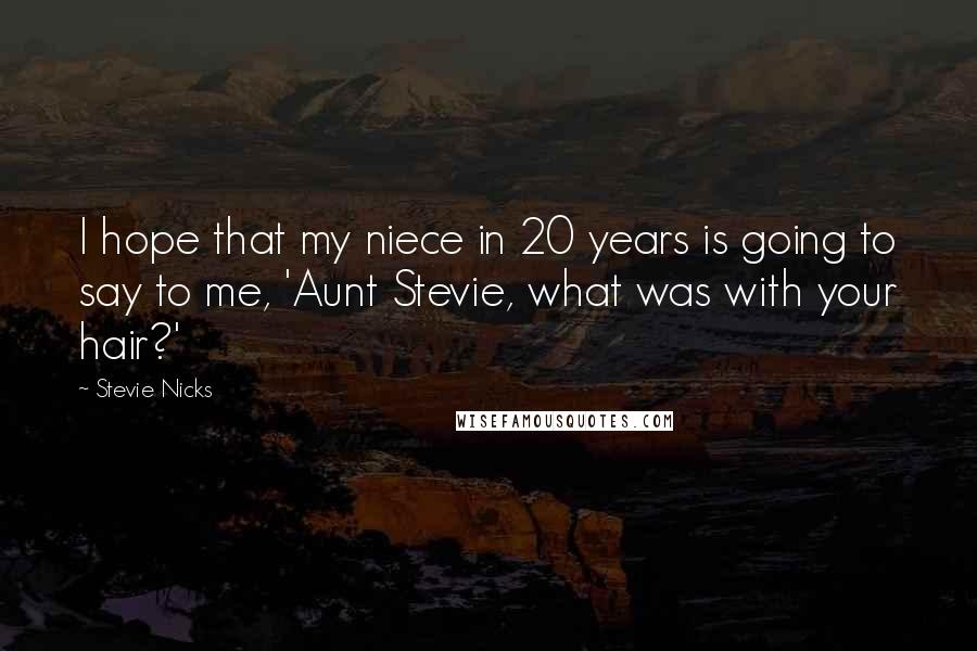 Stevie Nicks Quotes: I hope that my niece in 20 years is going to say to me, 'Aunt Stevie, what was with your hair?'