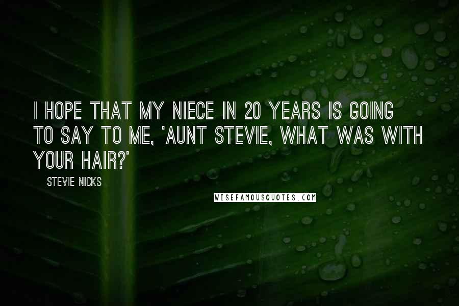 Stevie Nicks Quotes: I hope that my niece in 20 years is going to say to me, 'Aunt Stevie, what was with your hair?'