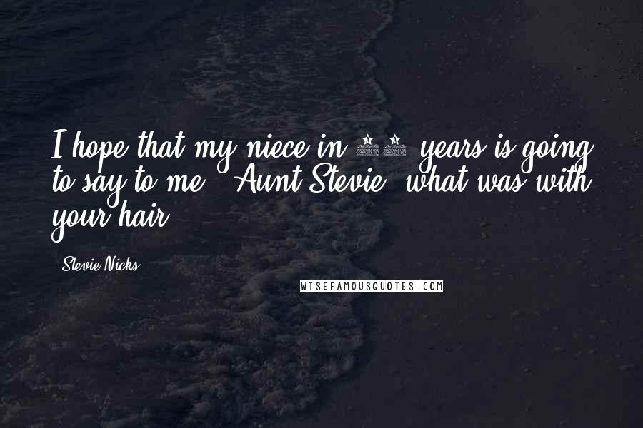 Stevie Nicks Quotes: I hope that my niece in 20 years is going to say to me, 'Aunt Stevie, what was with your hair?'