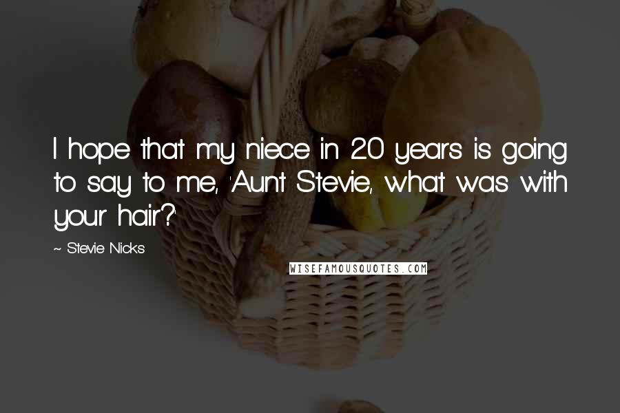 Stevie Nicks Quotes: I hope that my niece in 20 years is going to say to me, 'Aunt Stevie, what was with your hair?'