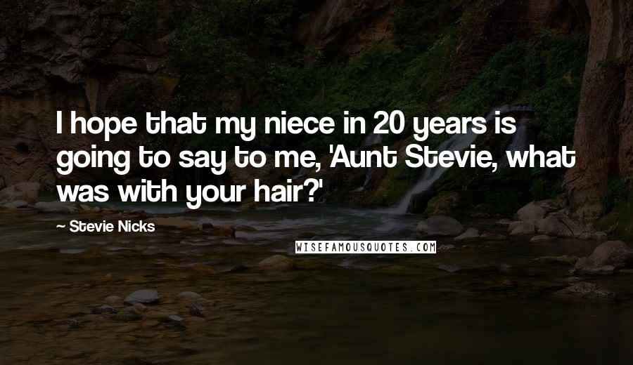 Stevie Nicks Quotes: I hope that my niece in 20 years is going to say to me, 'Aunt Stevie, what was with your hair?'