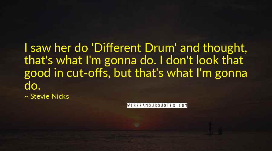 Stevie Nicks Quotes: I saw her do 'Different Drum' and thought, that's what I'm gonna do. I don't look that good in cut-offs, but that's what I'm gonna do.