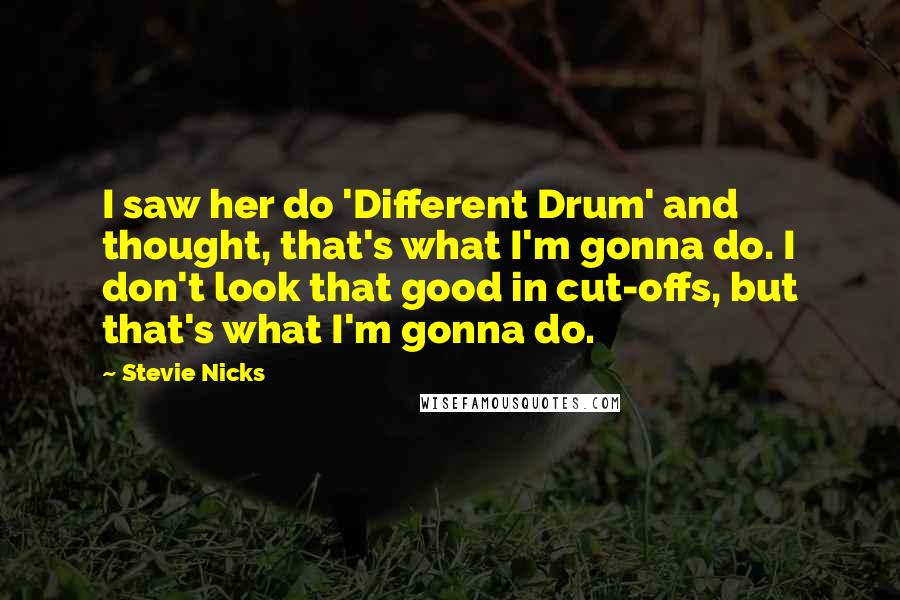 Stevie Nicks Quotes: I saw her do 'Different Drum' and thought, that's what I'm gonna do. I don't look that good in cut-offs, but that's what I'm gonna do.