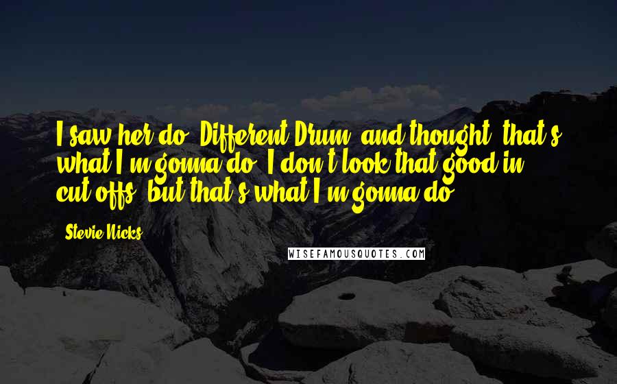 Stevie Nicks Quotes: I saw her do 'Different Drum' and thought, that's what I'm gonna do. I don't look that good in cut-offs, but that's what I'm gonna do.