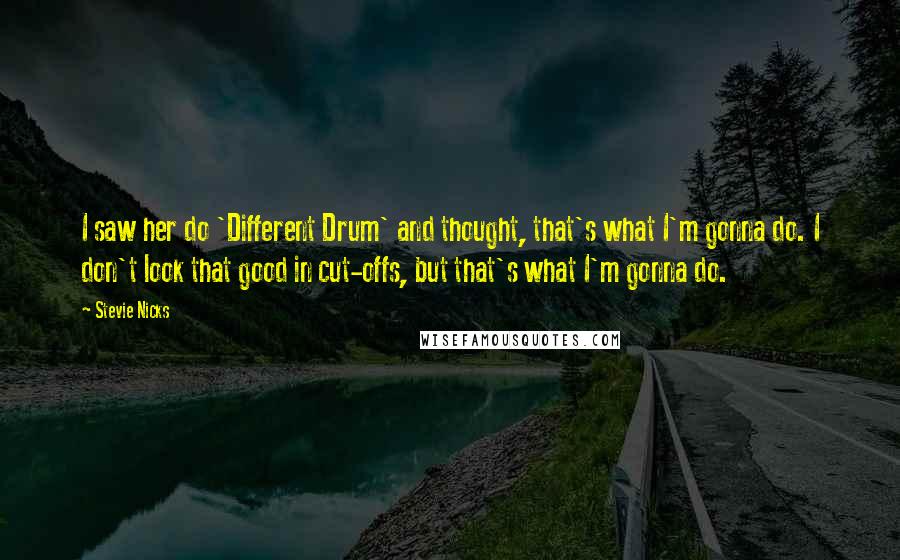 Stevie Nicks Quotes: I saw her do 'Different Drum' and thought, that's what I'm gonna do. I don't look that good in cut-offs, but that's what I'm gonna do.