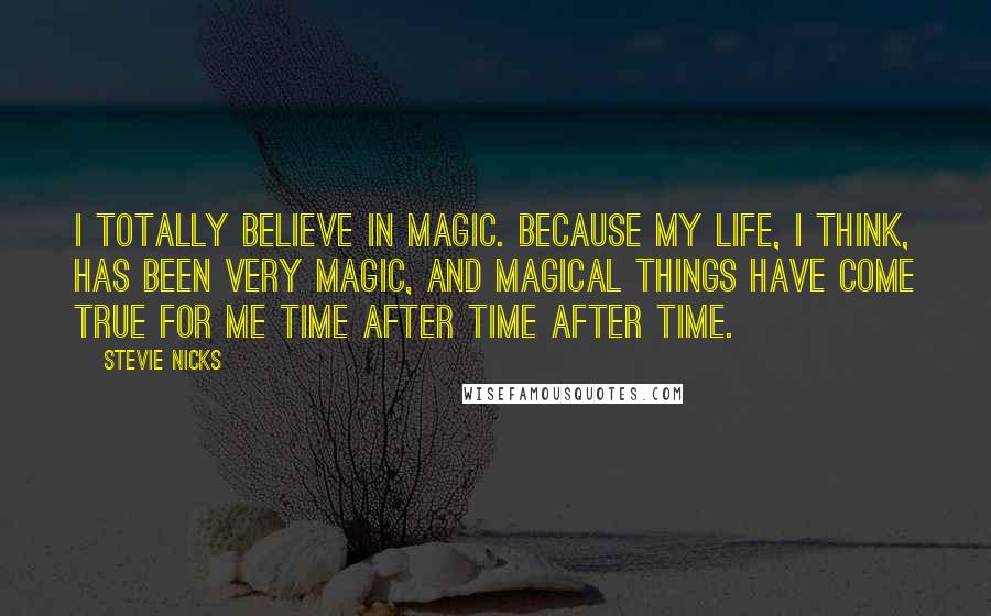 Stevie Nicks Quotes: I totally believe in magic. Because my life, I think, has been very magic, and magical things have come true for me time after time after time.