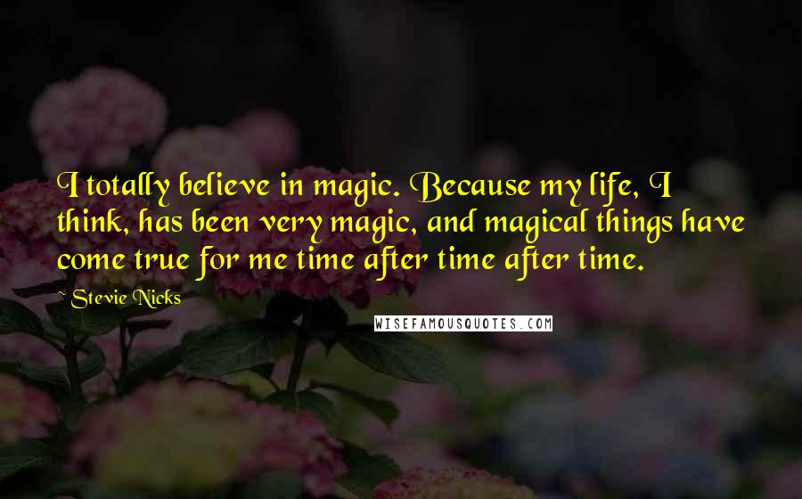 Stevie Nicks Quotes: I totally believe in magic. Because my life, I think, has been very magic, and magical things have come true for me time after time after time.