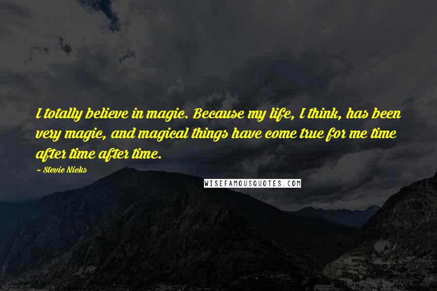 Stevie Nicks Quotes: I totally believe in magic. Because my life, I think, has been very magic, and magical things have come true for me time after time after time.