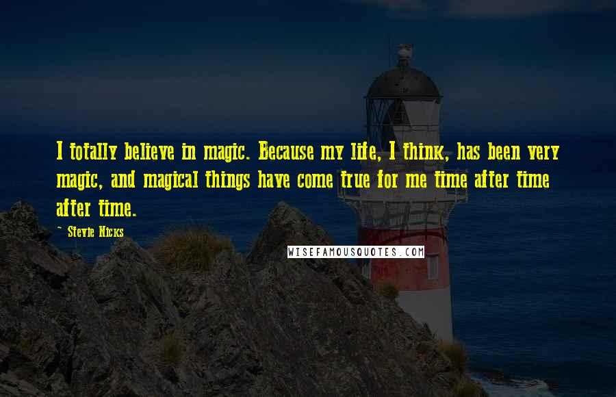 Stevie Nicks Quotes: I totally believe in magic. Because my life, I think, has been very magic, and magical things have come true for me time after time after time.