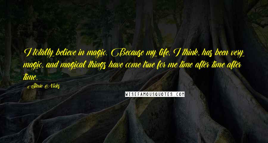 Stevie Nicks Quotes: I totally believe in magic. Because my life, I think, has been very magic, and magical things have come true for me time after time after time.