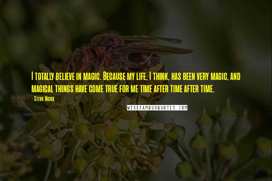 Stevie Nicks Quotes: I totally believe in magic. Because my life, I think, has been very magic, and magical things have come true for me time after time after time.