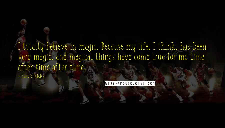 Stevie Nicks Quotes: I totally believe in magic. Because my life, I think, has been very magic, and magical things have come true for me time after time after time.