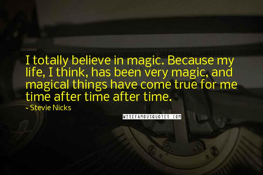Stevie Nicks Quotes: I totally believe in magic. Because my life, I think, has been very magic, and magical things have come true for me time after time after time.