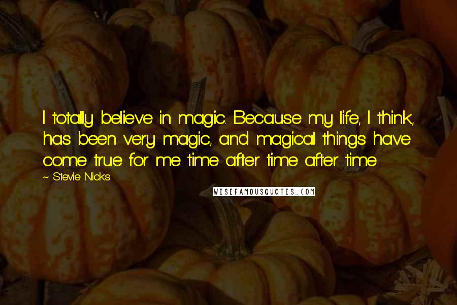 Stevie Nicks Quotes: I totally believe in magic. Because my life, I think, has been very magic, and magical things have come true for me time after time after time.