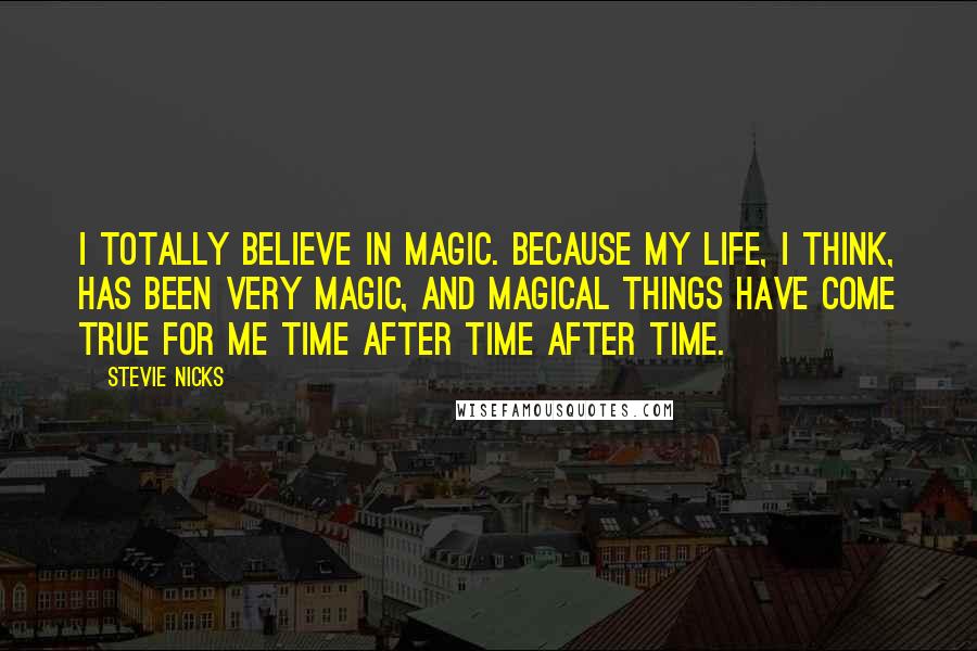 Stevie Nicks Quotes: I totally believe in magic. Because my life, I think, has been very magic, and magical things have come true for me time after time after time.