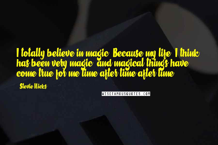 Stevie Nicks Quotes: I totally believe in magic. Because my life, I think, has been very magic, and magical things have come true for me time after time after time.