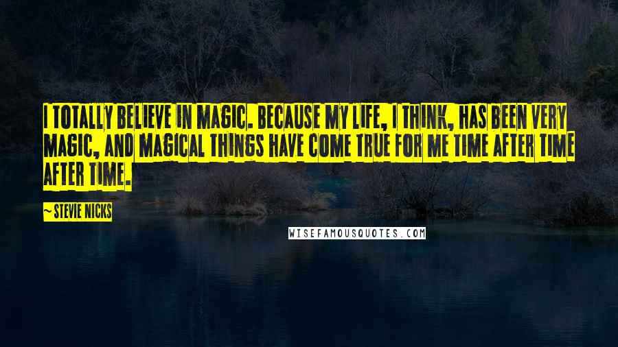 Stevie Nicks Quotes: I totally believe in magic. Because my life, I think, has been very magic, and magical things have come true for me time after time after time.