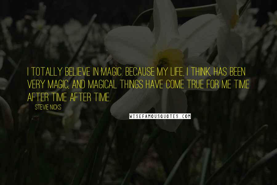 Stevie Nicks Quotes: I totally believe in magic. Because my life, I think, has been very magic, and magical things have come true for me time after time after time.