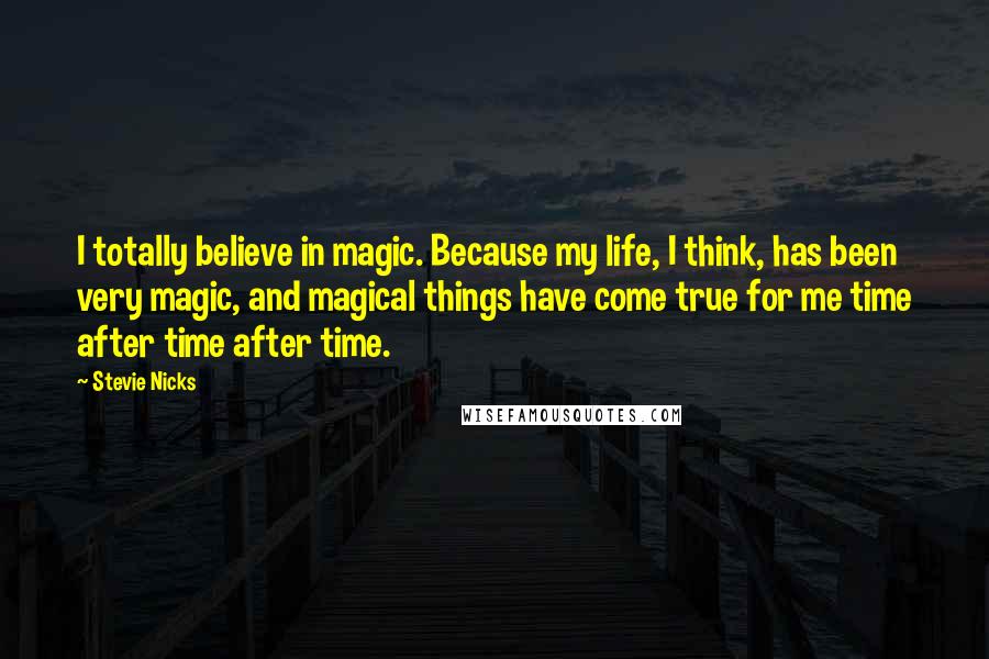 Stevie Nicks Quotes: I totally believe in magic. Because my life, I think, has been very magic, and magical things have come true for me time after time after time.