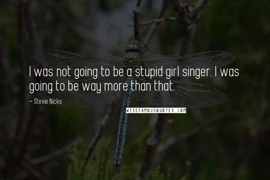 Stevie Nicks Quotes: I was not going to be a stupid girl singer. I was going to be way more than that.