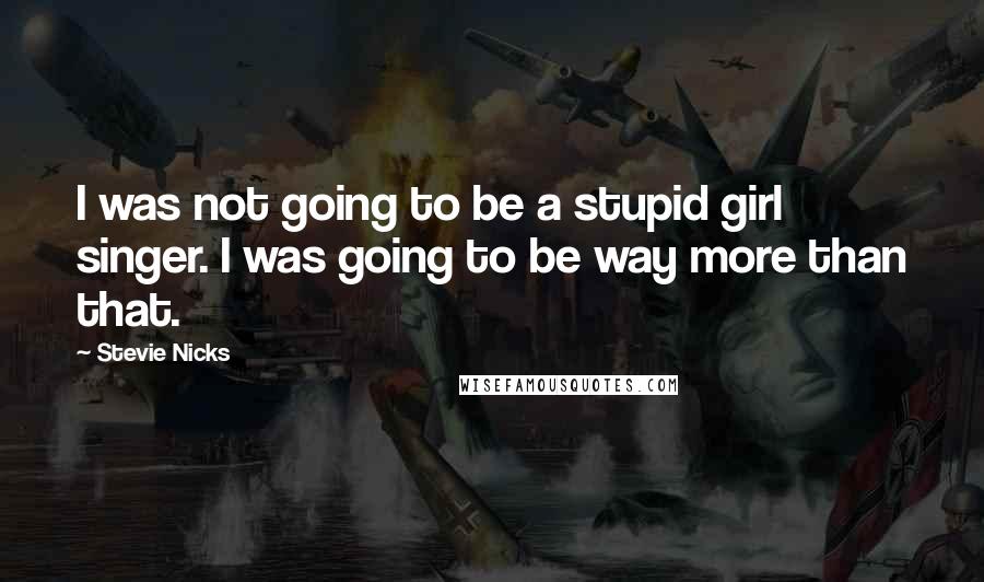 Stevie Nicks Quotes: I was not going to be a stupid girl singer. I was going to be way more than that.