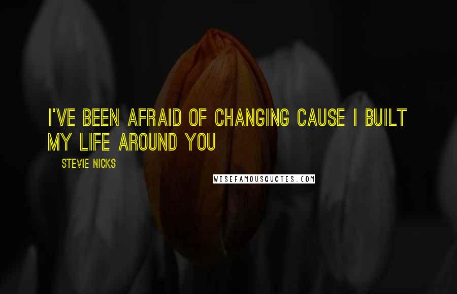 Stevie Nicks Quotes: I've been afraid of changing cause I built my life around you