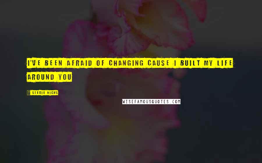 Stevie Nicks Quotes: I've been afraid of changing cause I built my life around you