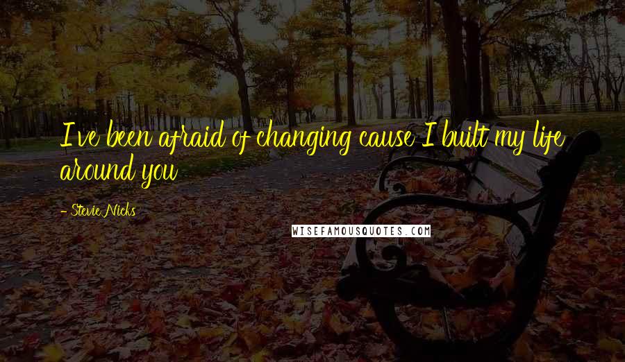 Stevie Nicks Quotes: I've been afraid of changing cause I built my life around you