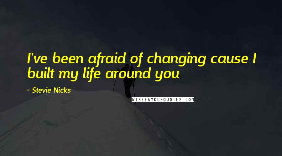 Stevie Nicks Quotes: I've been afraid of changing cause I built my life around you