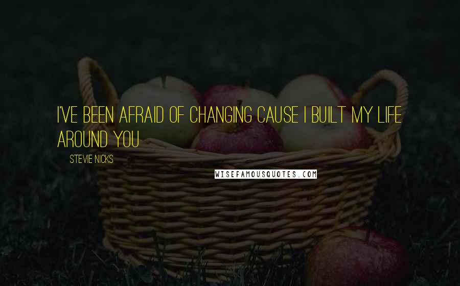 Stevie Nicks Quotes: I've been afraid of changing cause I built my life around you