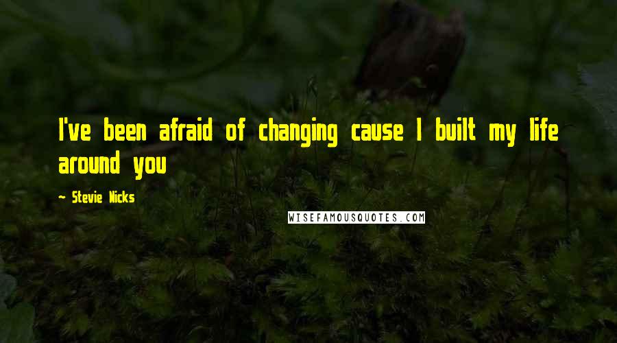 Stevie Nicks Quotes: I've been afraid of changing cause I built my life around you