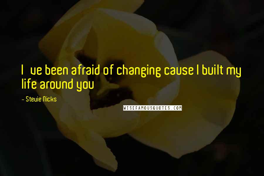 Stevie Nicks Quotes: I've been afraid of changing cause I built my life around you