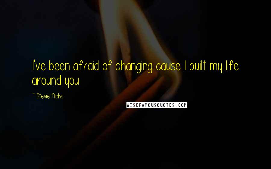 Stevie Nicks Quotes: I've been afraid of changing cause I built my life around you