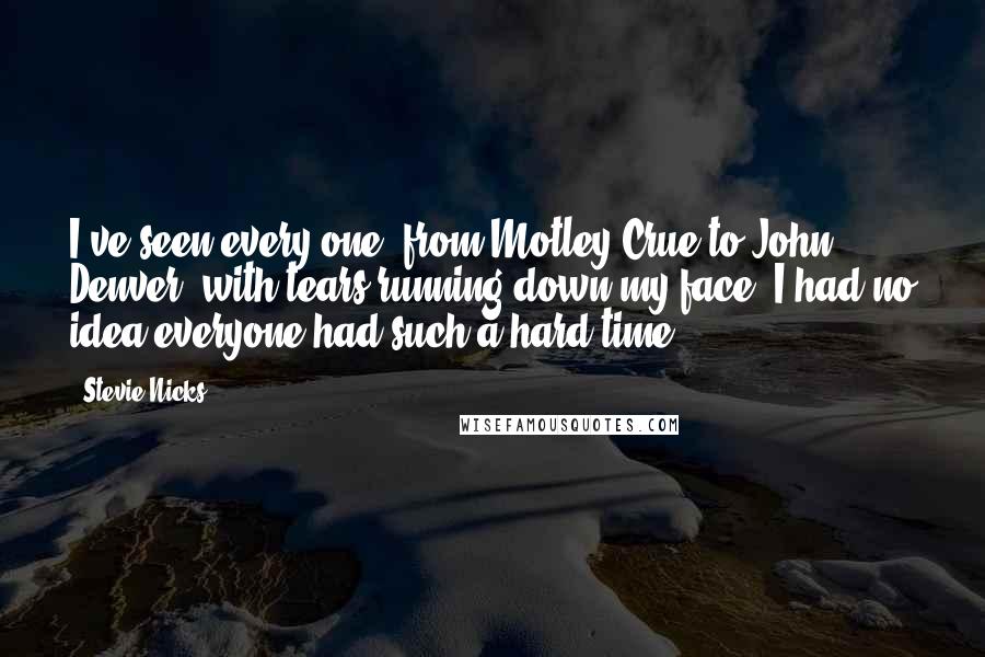 Stevie Nicks Quotes: I've seen every one, from Motley Crue to John Denver, with tears running down my face. I had no idea everyone had such a hard time.