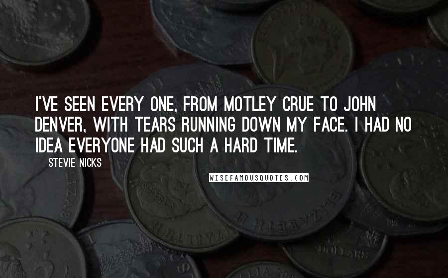 Stevie Nicks Quotes: I've seen every one, from Motley Crue to John Denver, with tears running down my face. I had no idea everyone had such a hard time.