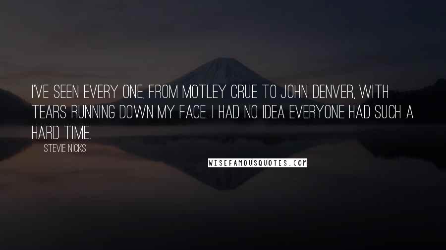 Stevie Nicks Quotes: I've seen every one, from Motley Crue to John Denver, with tears running down my face. I had no idea everyone had such a hard time.