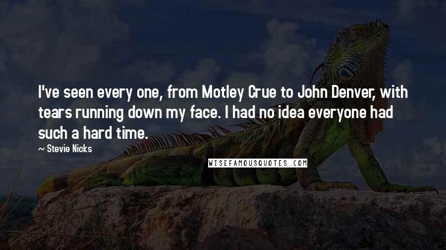 Stevie Nicks Quotes: I've seen every one, from Motley Crue to John Denver, with tears running down my face. I had no idea everyone had such a hard time.