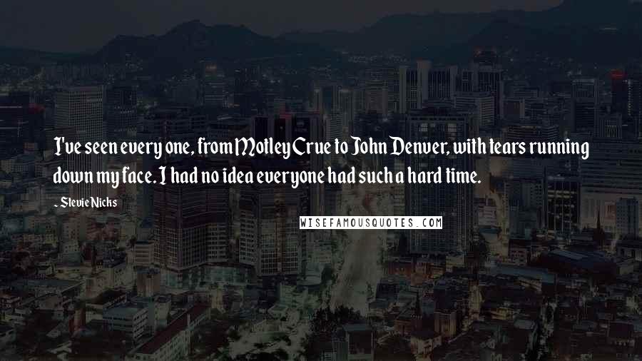 Stevie Nicks Quotes: I've seen every one, from Motley Crue to John Denver, with tears running down my face. I had no idea everyone had such a hard time.