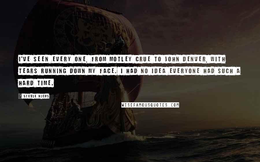 Stevie Nicks Quotes: I've seen every one, from Motley Crue to John Denver, with tears running down my face. I had no idea everyone had such a hard time.
