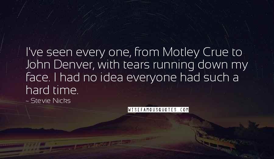 Stevie Nicks Quotes: I've seen every one, from Motley Crue to John Denver, with tears running down my face. I had no idea everyone had such a hard time.
