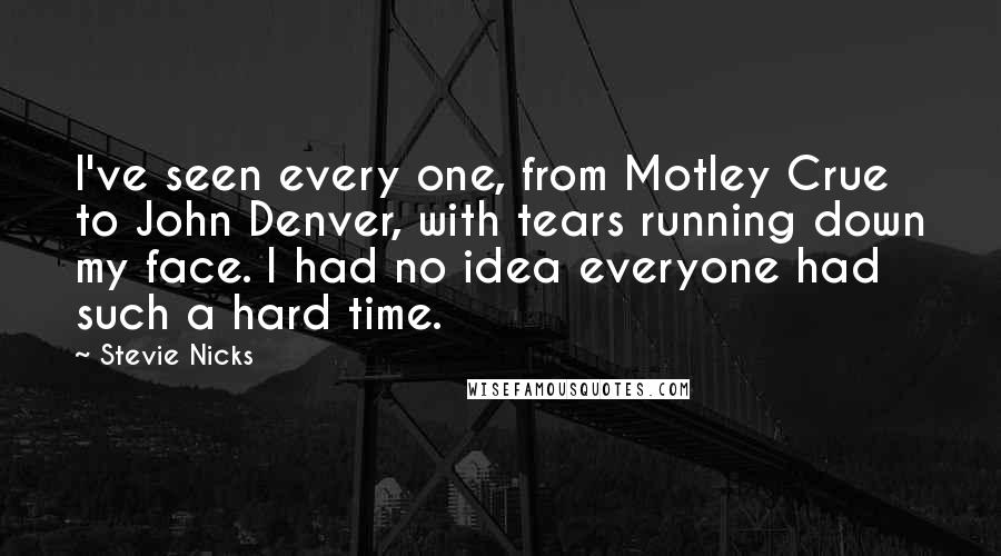 Stevie Nicks Quotes: I've seen every one, from Motley Crue to John Denver, with tears running down my face. I had no idea everyone had such a hard time.