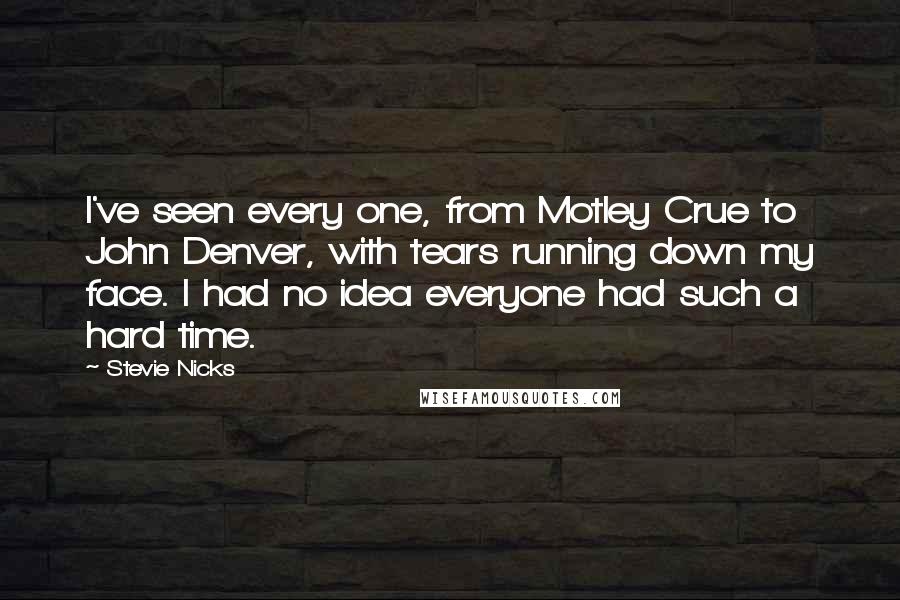 Stevie Nicks Quotes: I've seen every one, from Motley Crue to John Denver, with tears running down my face. I had no idea everyone had such a hard time.