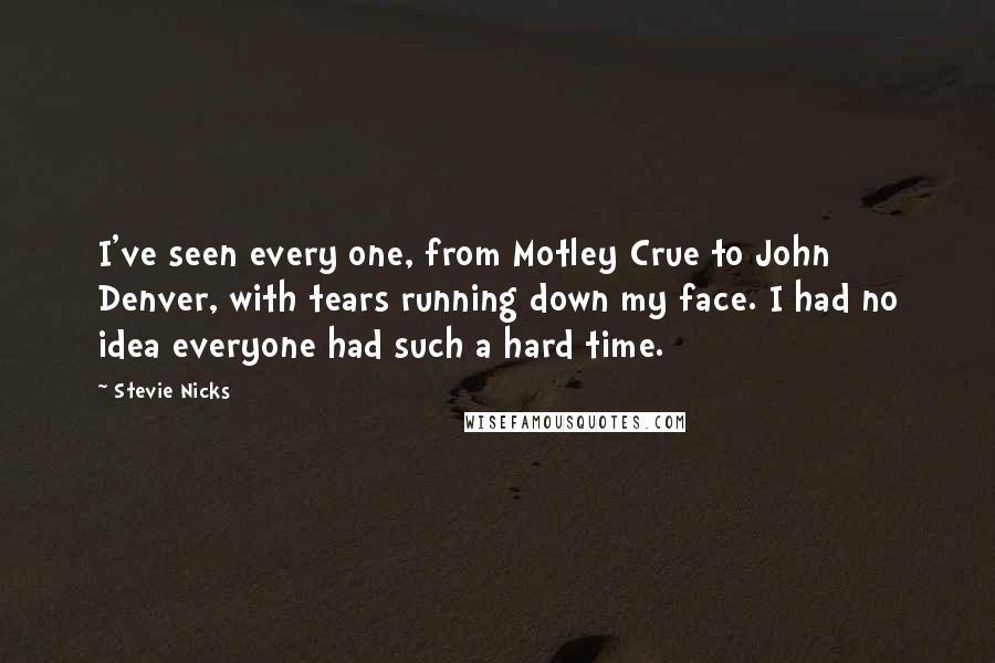 Stevie Nicks Quotes: I've seen every one, from Motley Crue to John Denver, with tears running down my face. I had no idea everyone had such a hard time.