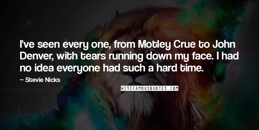 Stevie Nicks Quotes: I've seen every one, from Motley Crue to John Denver, with tears running down my face. I had no idea everyone had such a hard time.