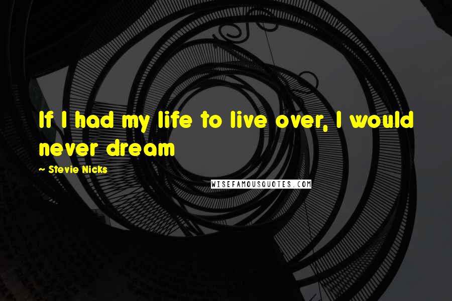 Stevie Nicks Quotes: If I had my life to live over, I would never dream