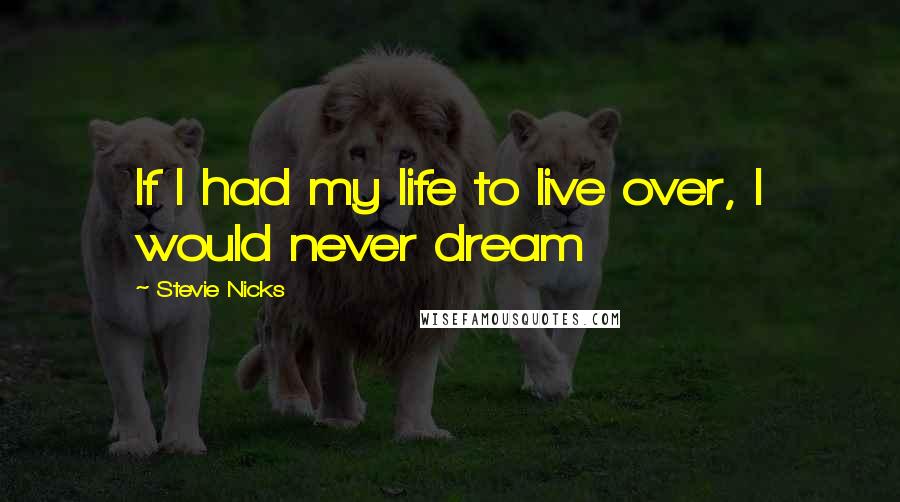 Stevie Nicks Quotes: If I had my life to live over, I would never dream